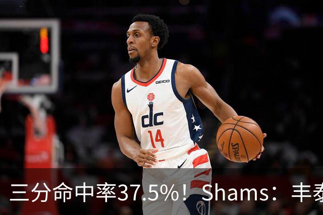 三分命中率37.5%！Shams：丰泰基奥计划与热火签下一份一年合同