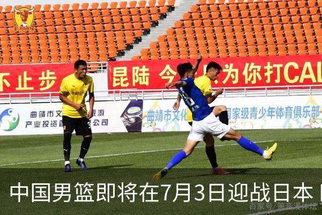 中国男篮即将在7月3日迎战日本 四场热身赛以提升实力