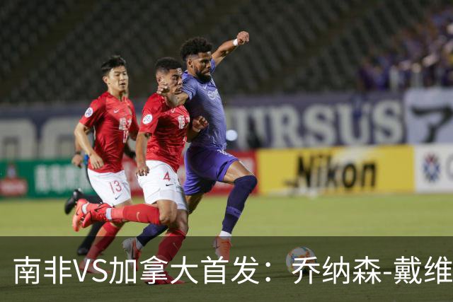 南非VS加拿大首发：乔纳森-戴维布坎南领军 阿芳仍替补