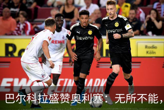 巴尔科拉盛赞奥利塞：无所不能，防守也积极，和他一起踢球是享受